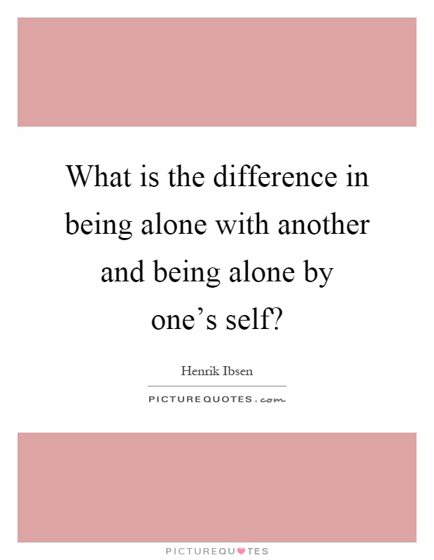 What is the difference in being alone with another and being alone by one's self? Picture Quote #1