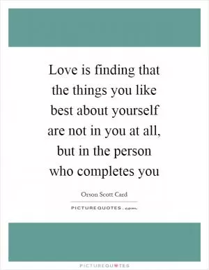 Love is finding that the things you like best about yourself are not in you at all, but in the person who completes you Picture Quote #1
