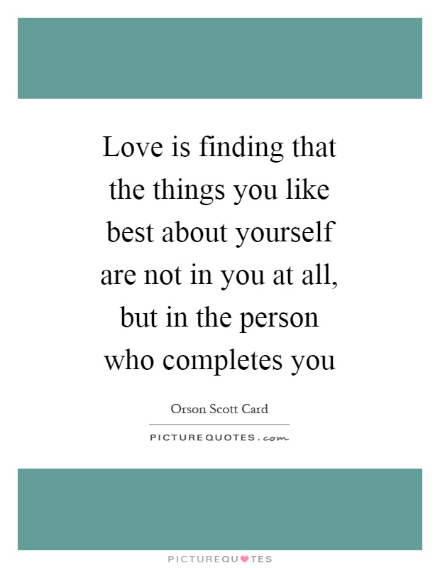 Love is finding that the things you like best about yourself are not in you at all, but in the person who completes you Picture Quote #1