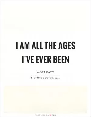 I am all the ages I’ve ever been Picture Quote #1