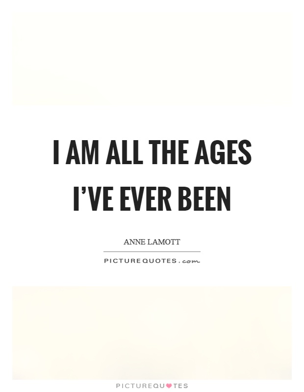 I am all the ages I've ever been Picture Quote #1