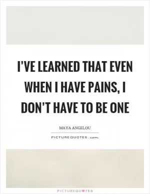 I’ve learned that even when I have pains, I don’t have to be one Picture Quote #1