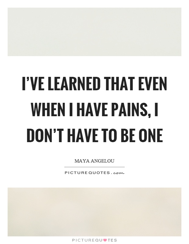 I've learned that even when I have pains, I don't have to be one Picture Quote #1