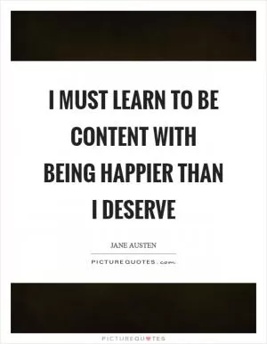 I must learn to be content with being happier than I deserve Picture Quote #1