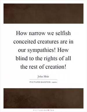 How narrow we selfish conceited creatures are in our sympathies! How blind to the rights of all the rest of creation! Picture Quote #1