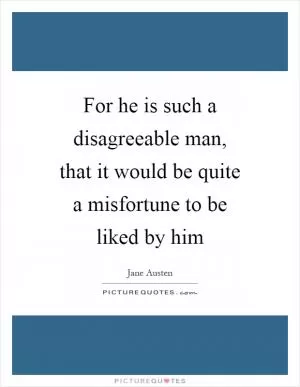 For he is such a disagreeable man, that it would be quite a misfortune to be liked by him Picture Quote #1