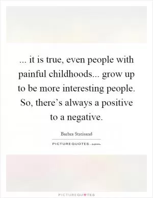 ... it is true, even people with painful childhoods... grow up to be more interesting people. So, there’s always a positive to a negative Picture Quote #1