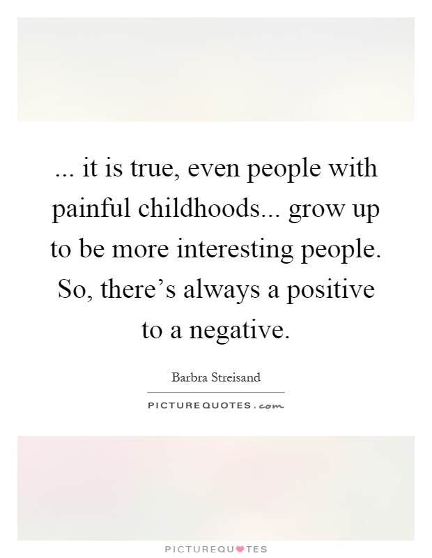 ... it is true, even people with painful childhoods... grow up to be more interesting people. So, there's always a positive to a negative Picture Quote #1