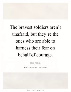The bravest soldiers aren’t unafraid, but they’re the ones who are able to harness their fear on behalf of courage Picture Quote #1