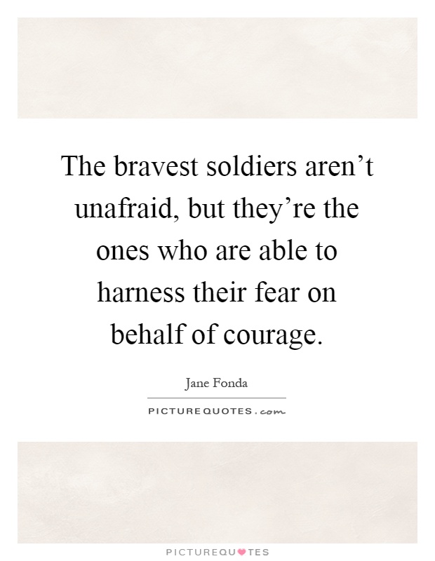The bravest soldiers aren't unafraid, but they're the ones who are able to harness their fear on behalf of courage Picture Quote #1