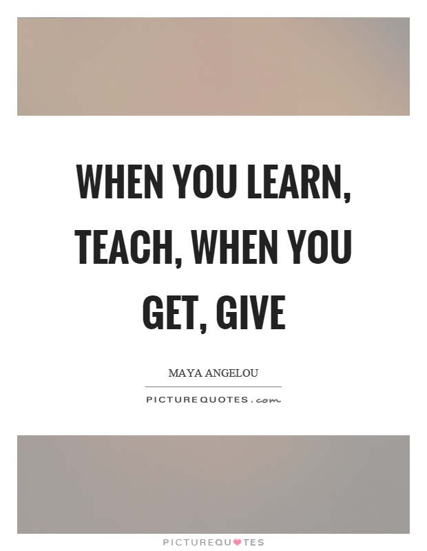 When you learn, teach, when you get, give Picture Quote #1