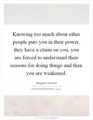 Knowing too much about other people puts you in their power, they have a claim on you, you are forced to understand their reasons for doing things and then you are weakened Picture Quote #1