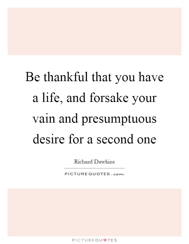 Be thankful that you have a life, and forsake your vain and presumptuous desire for a second one Picture Quote #1