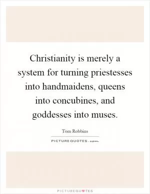Christianity is merely a system for turning priestesses into handmaidens, queens into concubines, and goddesses into muses Picture Quote #1