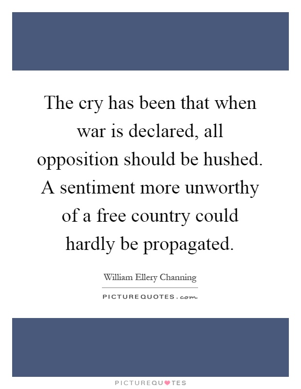 The cry has been that when war is declared, all opposition should be hushed. A sentiment more unworthy of a free country could hardly be propagated Picture Quote #1