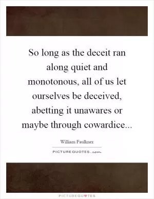 So long as the deceit ran along quiet and monotonous, all of us let ourselves be deceived, abetting it unawares or maybe through cowardice Picture Quote #1