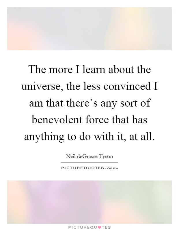 The more I learn about the universe, the less convinced I am that there's any sort of benevolent force that has anything to do with it, at all Picture Quote #1