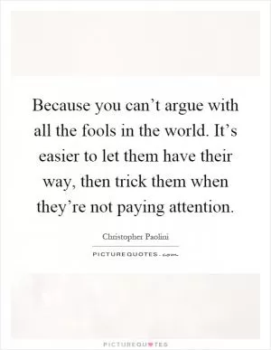 Because you can’t argue with all the fools in the world. It’s easier to let them have their way, then trick them when they’re not paying attention Picture Quote #1