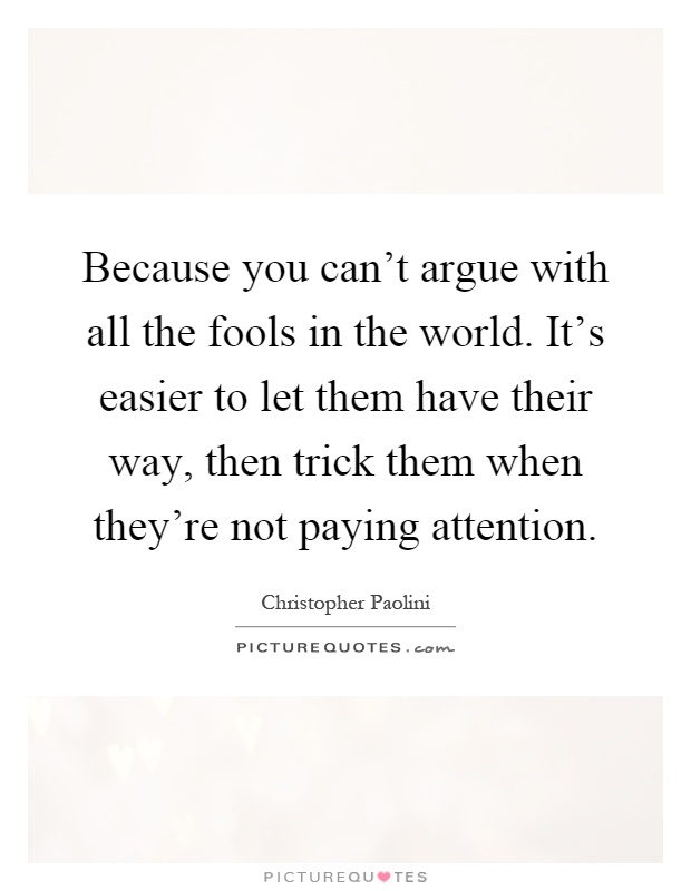 Because you can't argue with all the fools in the world. It's easier to let them have their way, then trick them when they're not paying attention Picture Quote #1