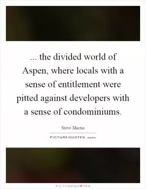 ... the divided world of Aspen, where locals with a sense of entitlement were pitted against developers with a sense of condominiums Picture Quote #1