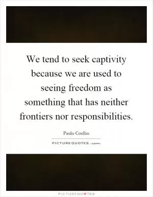 We tend to seek captivity because we are used to seeing freedom as something that has neither frontiers nor responsibilities Picture Quote #1