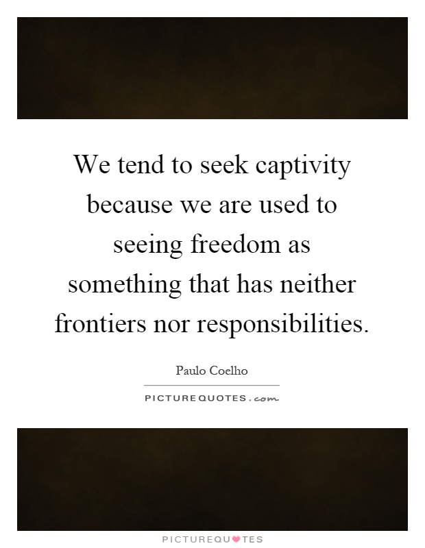 We tend to seek captivity because we are used to seeing freedom as something that has neither frontiers nor responsibilities Picture Quote #1