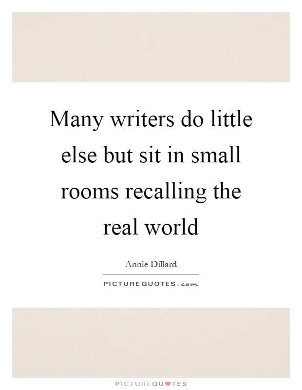 Many writers do little else but sit in small rooms recalling the real world Picture Quote #1