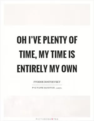 Oh I’ve plenty of time, my time is entirely my own Picture Quote #1
