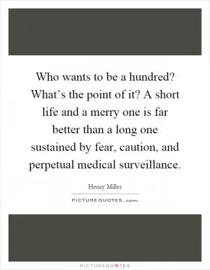 Who wants to be a hundred? What’s the point of it? A short life and a merry one is far better than a long one sustained by fear, caution, and perpetual medical surveillance Picture Quote #1