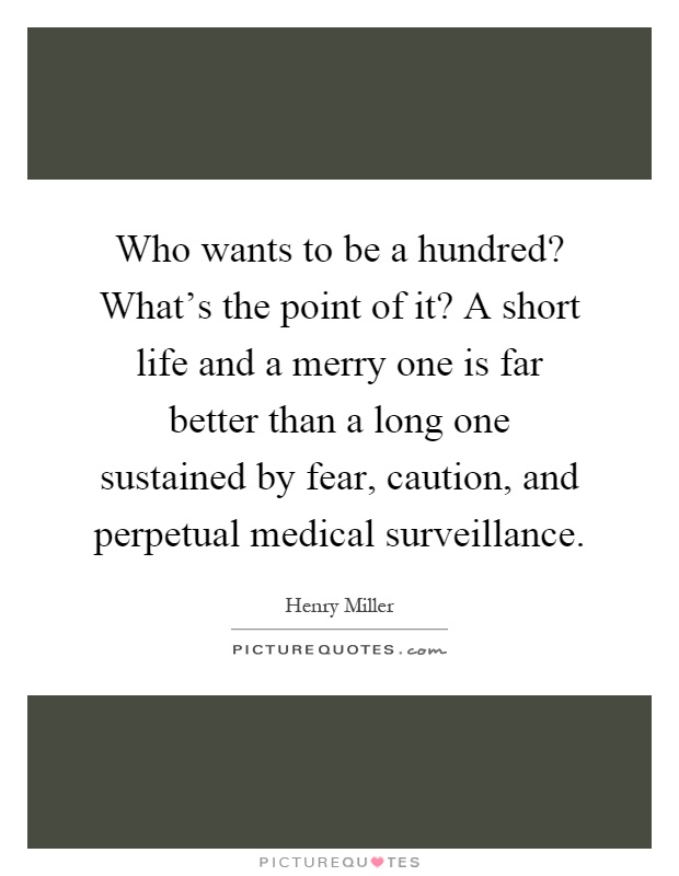 Who wants to be a hundred? What's the point of it? A short life and a merry one is far better than a long one sustained by fear, caution, and perpetual medical surveillance Picture Quote #1