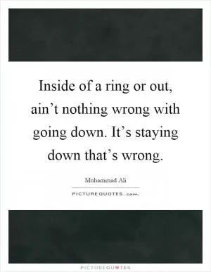 Inside of a ring or out, ain’t nothing wrong with going down. It’s staying down that’s wrong Picture Quote #1