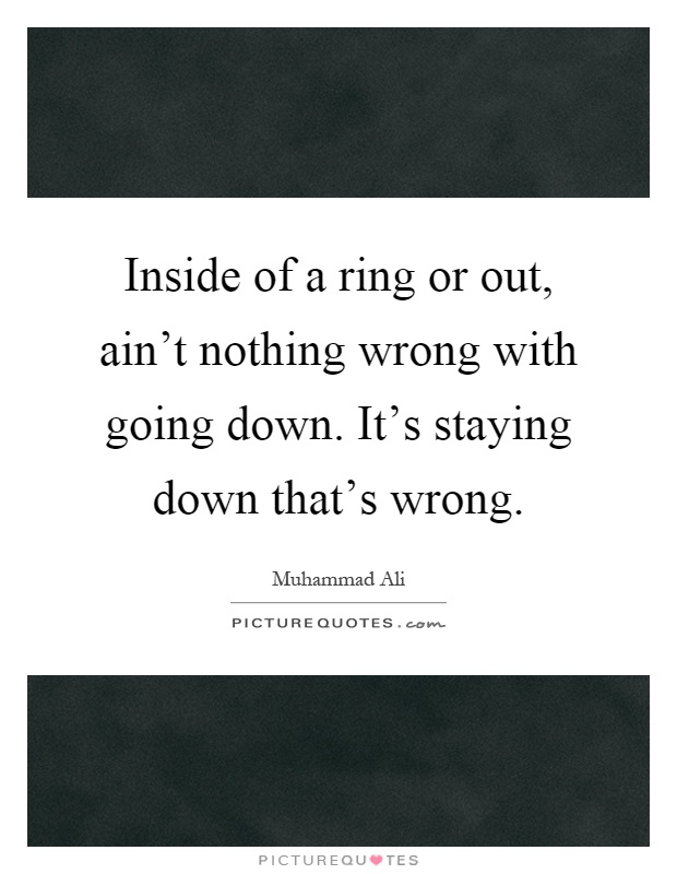 Inside of a ring or out, ain't nothing wrong with going down. It's staying down that's wrong Picture Quote #1