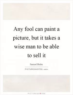 Any fool can paint a picture, but it takes a wise man to be able to sell it Picture Quote #1