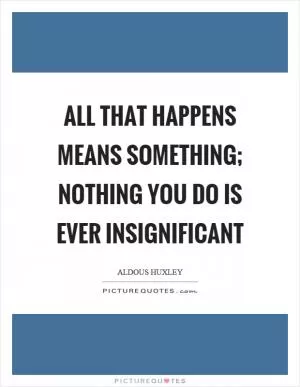 All that happens means something; nothing you do is ever insignificant Picture Quote #1