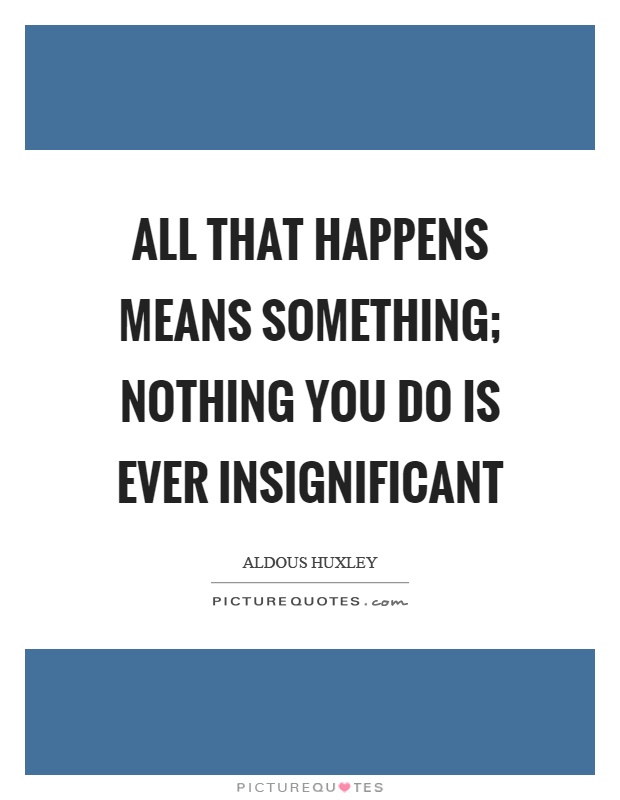 All that happens means something; nothing you do is ever insignificant Picture Quote #1