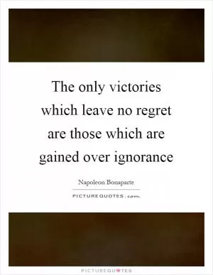 The only victories which leave no regret are those which are gained over ignorance Picture Quote #1