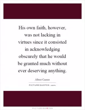 His own faith, however, was not lacking in virtues since it consisted in acknowledging obscurely that he would be granted much without ever deserving anything Picture Quote #1