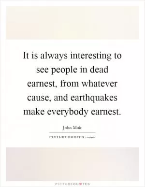 It is always interesting to see people in dead earnest, from whatever cause, and earthquakes make everybody earnest Picture Quote #1