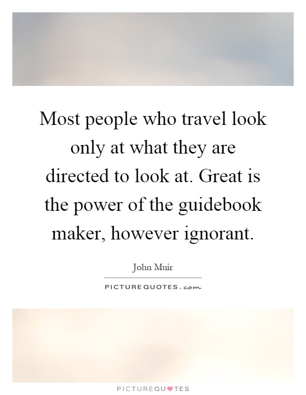 Most people who travel look only at what they are directed to look at. Great is the power of the guidebook maker, however ignorant Picture Quote #1
