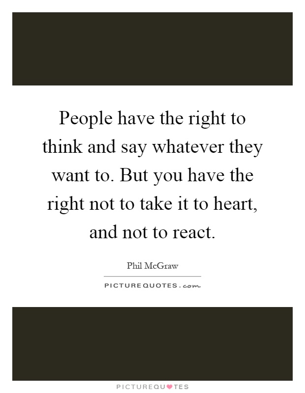 People have the right to think and say whatever they want to. But you have the right not to take it to heart, and not to react Picture Quote #1