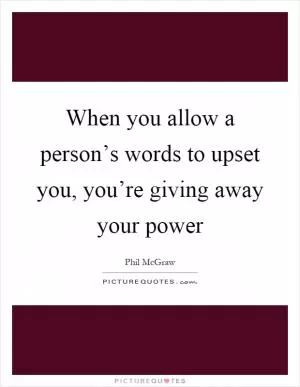 When you allow a person’s words to upset you, you’re giving away your power Picture Quote #1