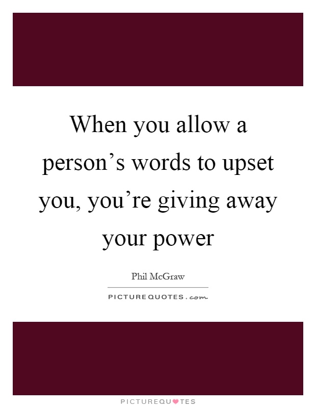 When you allow a person's words to upset you, you're giving away your power Picture Quote #1