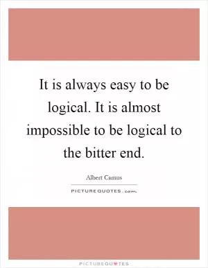 It is always easy to be logical. It is almost impossible to be logical to the bitter end Picture Quote #1