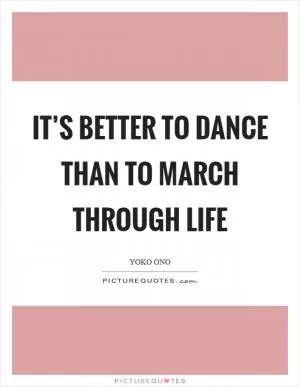It’s better to dance than to march through life Picture Quote #1