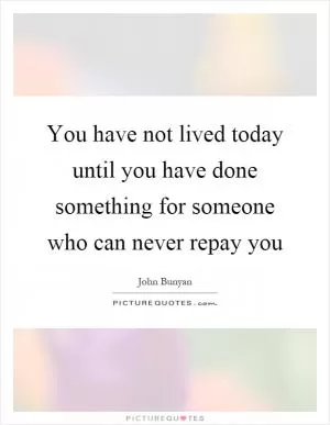You have not lived today until you have done something for someone who can never repay you Picture Quote #1