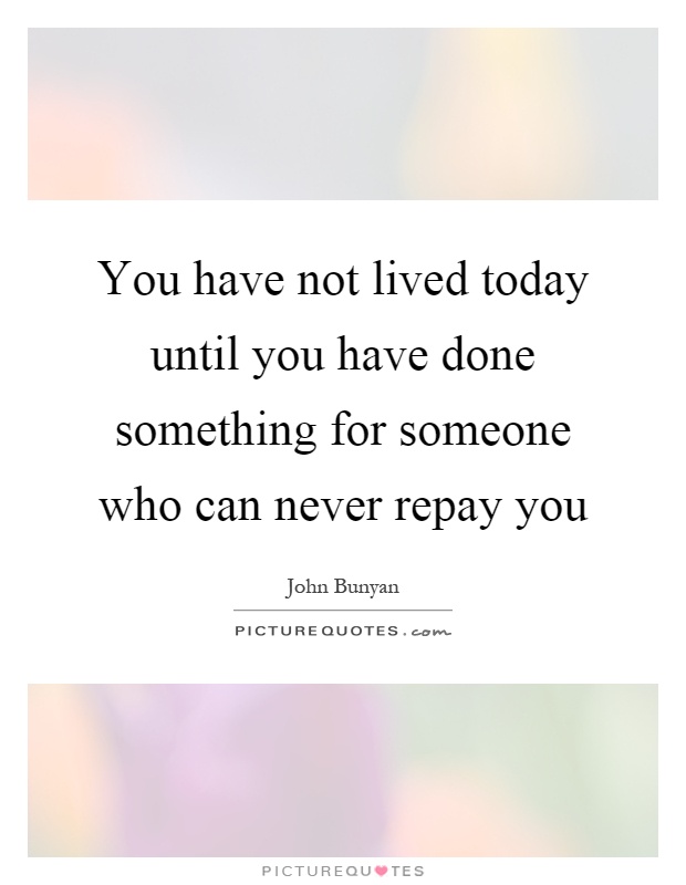You have not lived today until you have done something for someone who can never repay you Picture Quote #1