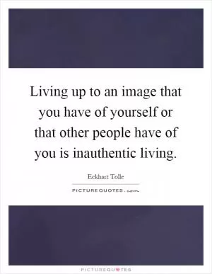 Living up to an image that you have of yourself or that other people have of you is inauthentic living Picture Quote #1