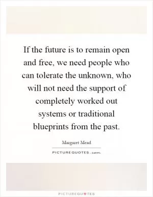 If the future is to remain open and free, we need people who can tolerate the unknown, who will not need the support of completely worked out systems or traditional blueprints from the past Picture Quote #1