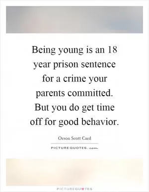 Being young is an 18 year prison sentence for a crime your parents committed. But you do get time off for good behavior Picture Quote #1