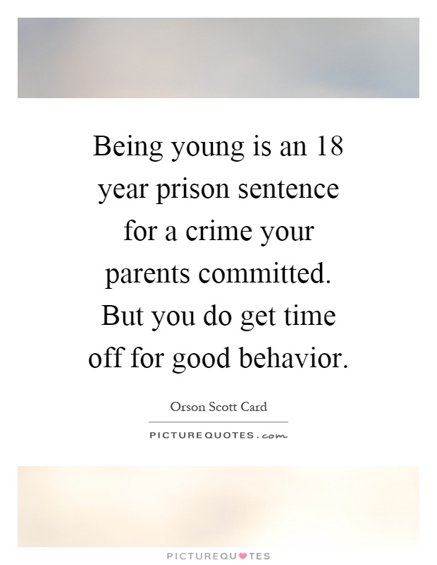 Being young is an 18 year prison sentence for a crime your parents committed. But you do get time off for good behavior Picture Quote #1